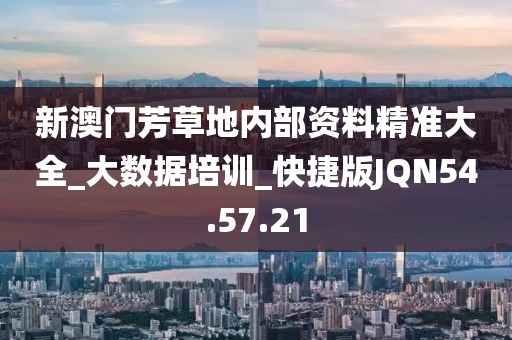 新澳门芳草地内部资料精准大全_大数据培训_快捷版JQN54.57.21