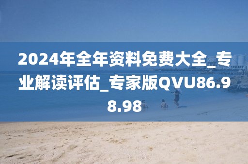 2024年全年资料免费大全_专业解读评估_专家版QVU86.98.98