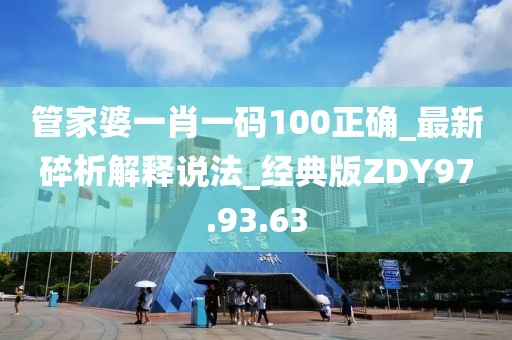 管家婆一肖一码100正确_最新碎析解释说法_经典版ZDY97.93.63