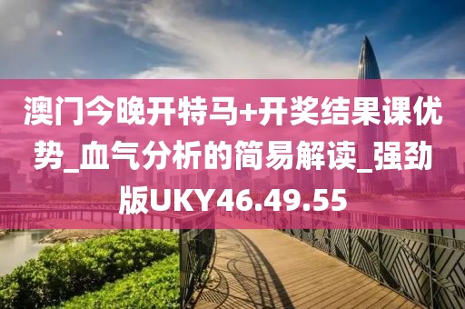 澳门今晚开特马+开奖结果课优势_血气分析的简易解读_强劲版UKY46.49.55