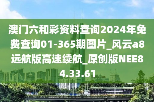澳门六和彩资料查询2024年免费查询01-365期图片_风云a8远航版高速续航_原创版NEE84.33.61