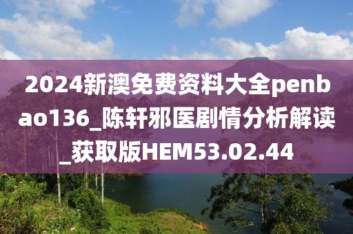 2024新澳免费资料大全penbao136_陈轩邪医剧情分析解读_获取版HEM53.02.44