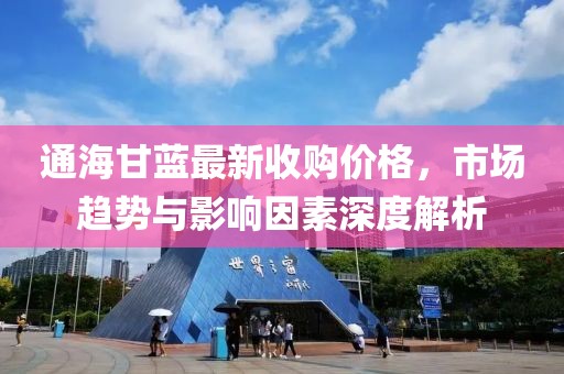通海甘蓝最新收购价格，市场趋势与影响因素深度解析
