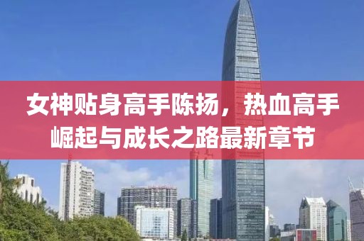 女神贴身高手陈扬，热血高手崛起与成长之路最新章节