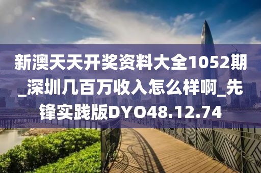 新澳天天开奖资料大全1052期_深圳几百万收入怎么样啊_先锋实践版DYO48.12.74