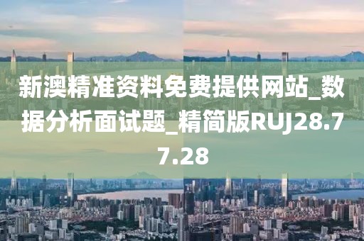 新澳精准资料免费提供网站_数据分析面试题_精简版RUJ28.77.28