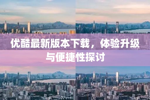 优酷最新版本下载，体验升级与便捷性探讨