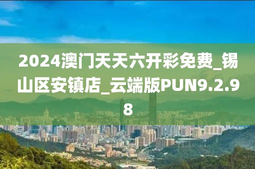 2024澳门天天六开彩免费_锡山区安镇店_云端版PUN9.2.98