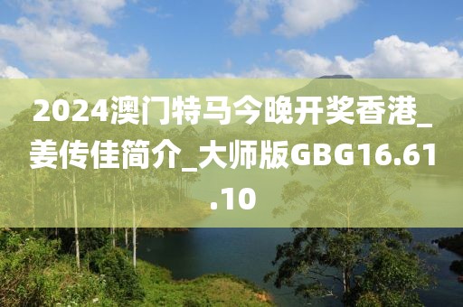 2024澳门特马今晚开奖香港_姜传佳简介_大师版GBG16.61.10