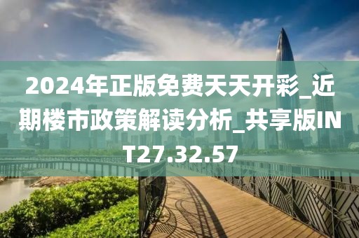 2024年正版免费天天开彩_近期楼市政策解读分析_共享版INT27.32.57