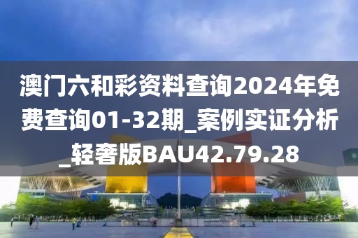 澳门六和彩资料查询2024年免费查询01-32期_案例实证分析_轻奢版BAU42.79.28