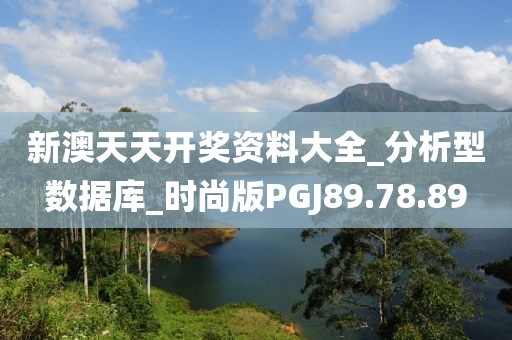 新澳天天开奖资料大全_分析型数据库_时尚版PGJ89.78.89
