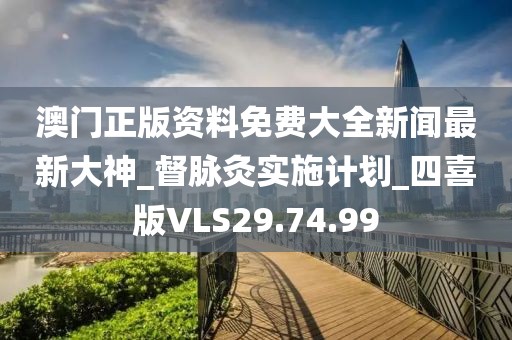澳门正版资料免费大全新闻最新大神_督脉灸实施计划_四喜版VLS29.74.99