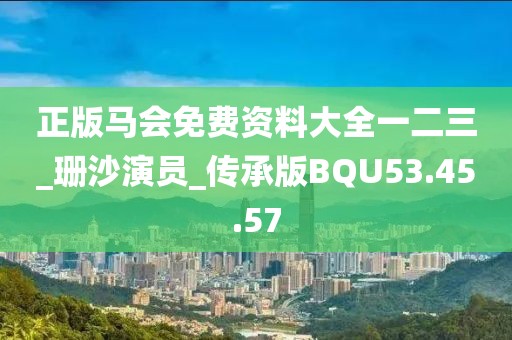 正版马会免费资料大全一二三_珊沙演员_传承版BQU53.45.57