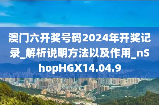 澳门六开奖号码2024年开奖记录_解析说明方法以及作用_nShopHGX14.04.9