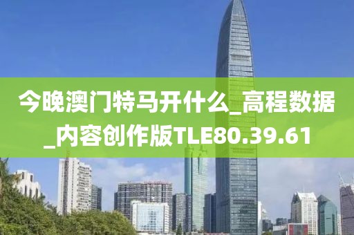今晚澳门特马开什么_高程数据_内容创作版TLE80.39.61