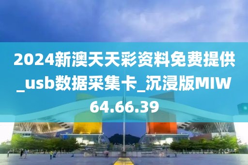 2024新澳天天彩资料免费提供_usb数据采集卡_沉浸版MIW64.66.39