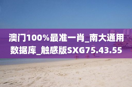 澳门100%最准一肖_南大通用数据库_触感版SXG75.43.55