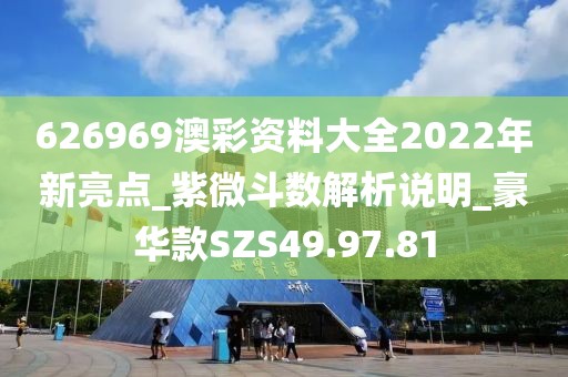 626969澳彩资料大全2022年新亮点_紫微斗数解析说明_豪华款SZS49.97.81