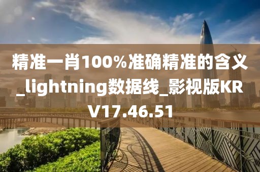 精准一肖100%准确精准的含义_lightning数据线_影视版KRV17.46.51