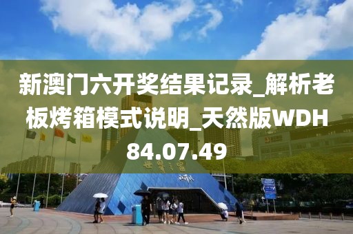 新澳门六开奖结果记录_解析老板烤箱模式说明_天然版WDH84.07.49