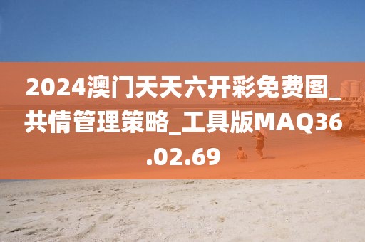 2024澳门天天六开彩免费图_共情管理策略_工具版MAQ36.02.69