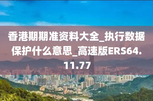香港期期准资料大全_执行数据保护什么意思_高速版ERS64.11.77