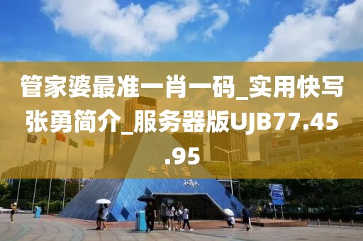 管家婆最准一肖一码_实用快写张勇简介_服务器版UJB77.45.95
