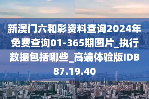 新澳门六和彩资料查询2024年免费查询01-365期图片_执行数据包括哪些_高端体验版IDB87.19.40