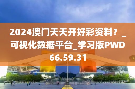 2024澳门天天开好彩资料？_可视化数据平台_学习版PWD66.59.31