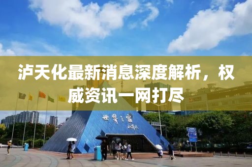 泸天化最新消息深度解析，权威资讯一网打尽