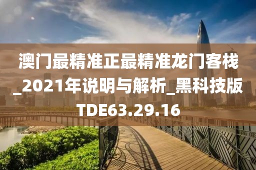 澳门最精准正最精准龙门客栈_2021年说明与解析_黑科技版TDE63.29.16