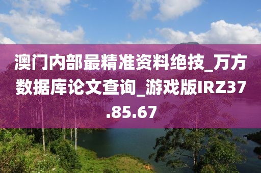 澳门内部最精准资料绝技_万方数据库论文查询_游戏版IRZ37.85.67
