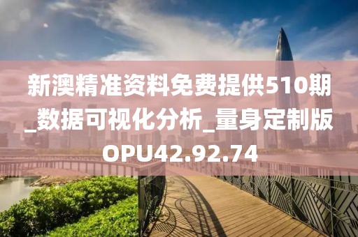 新澳精准资料免费提供510期_数据可视化分析_量身定制版OPU42.92.74