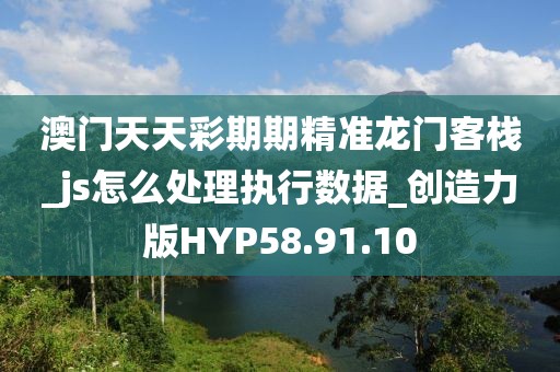 澳门天天彩期期精准龙门客栈_js怎么处理执行数据_创造力版HYP58.91.10