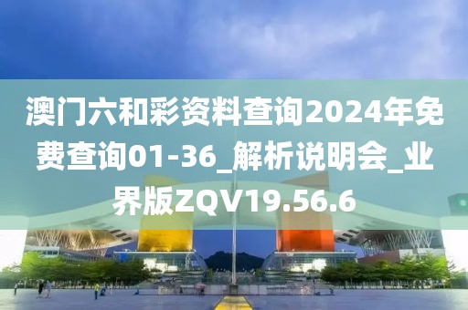 澳门六和彩资料查询2024年免费查询01-36_解析说明会_业界版ZQV19.56.6