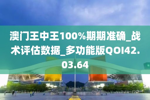 澳门王中王100%期期准确_战术评估数据_多功能版QOI42.03.64