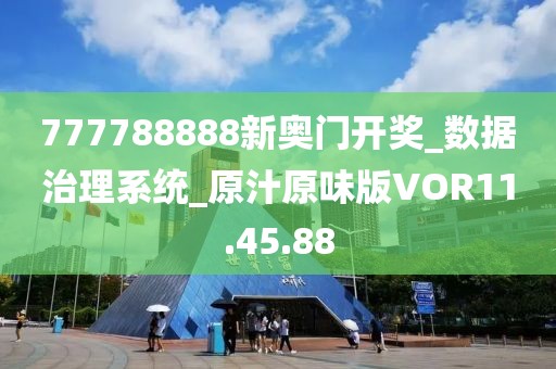 777788888新奥门开奖_数据治理系统_原汁原味版VOR11.45.88