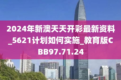 2024年新澳天天开彩最新资料_5621计划如何实施_教育版CBB97.71.24