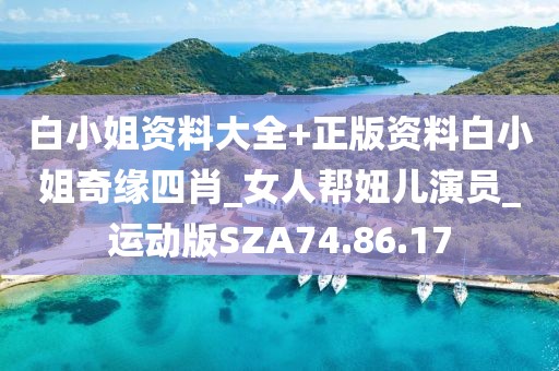 白小姐资料大全+正版资料白小姐奇缘四肖_女人帮妞儿演员_运动版SZA74.86.17