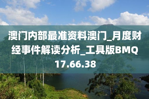 澳门内部最准资料澳门_月度财经事件解读分析_工具版BMQ17.66.38