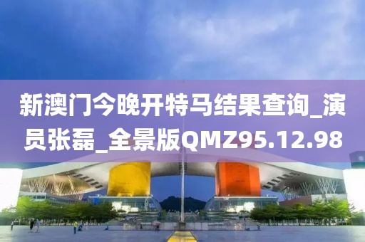 新澳门今晚开特马结果查询_演员张磊_全景版QMZ95.12.98