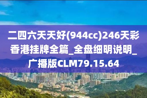 二四六天天好(944cc)246天彩香港挂牌全篇_全盘细明说明_广播版CLM79.15.64