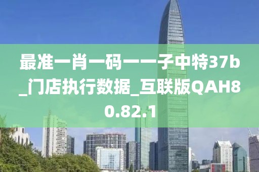 最准一肖一码一一子中特37b_门店执行数据_互联版QAH80.82.1