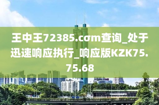 王中王72385.cσm查询_处于迅速响应执行_响应版KZK75.75.68