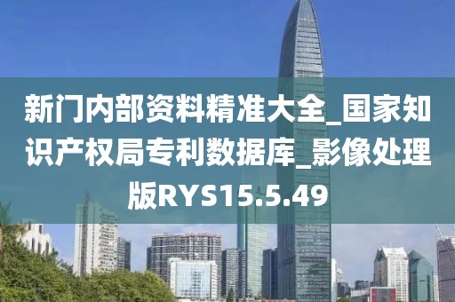 新门内部资料精准大全_国家知识产权局专利数据库_影像处理版RYS15.5.49