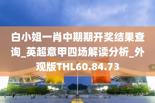 白小姐一肖中期期开奖结果查询_英超意甲四场解读分析_外观版THL60.84.73