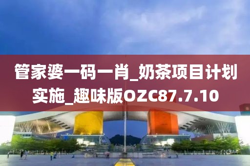 管家婆一码一肖_奶茶项目计划实施_趣味版OZC87.7.10