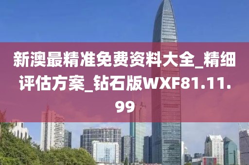 新澳最精准免费资料大全_精细评估方案_钻石版WXF81.11.99