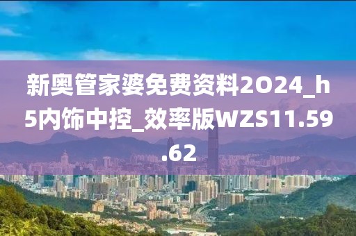 新奥管家婆免费资料2O24_h5内饰中控_效率版WZS11.59.62